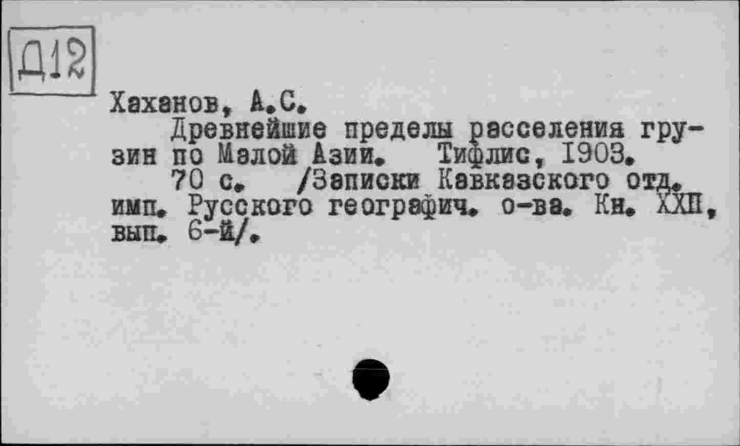 ﻿Хаханов, А.С.
Древнейшие пределы расселений грузин по Малой Азии, Тифлис, 1903.
70 с, /Записки Кавказского отд. имп. Русского география, о-ва. Ки. ХХП вып. 6-й/.